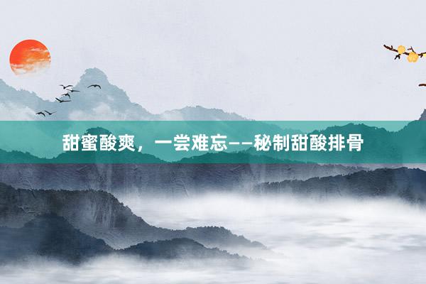 甜蜜酸爽，一尝难忘——秘制甜酸排骨