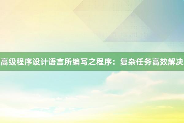 高级程序设计语言所编写之程序：复杂任务高效解决