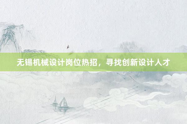 无锡机械设计岗位热招，寻找创新设计人才