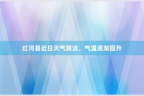 红河县近日天气简洁，气温逐渐回升