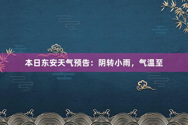 本日东安天气预告：阴转小雨，气温至