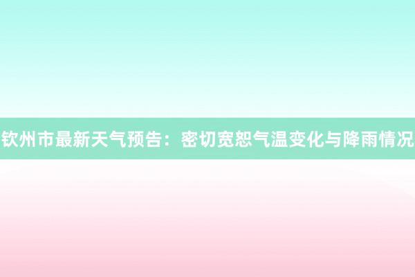 钦州市最新天气预告：密切宽恕气温变化与降雨情况