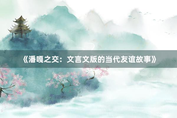 《潘嘎之交：文言文版的当代友谊故事》