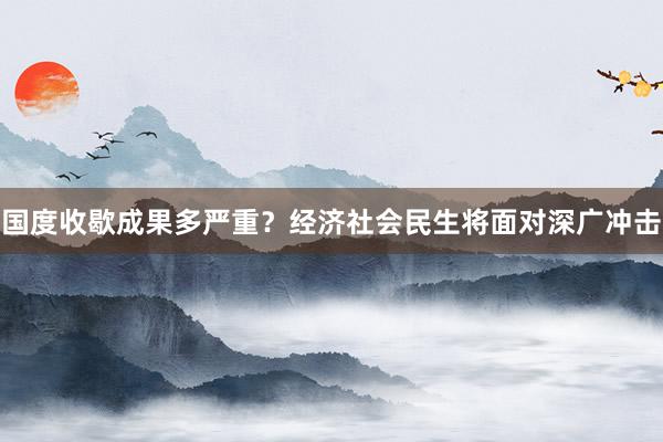 国度收歇成果多严重？经济社会民生将面对深广冲击