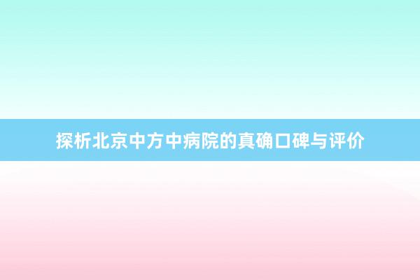 探析北京中方中病院的真确口碑与评价