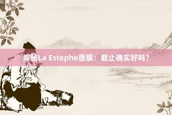 探秘La Estephe面膜：截止确实好吗？